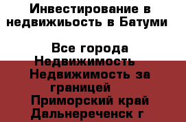 Инвестирование в недвижиьость в Батуми - Все города Недвижимость » Недвижимость за границей   . Приморский край,Дальнереченск г.